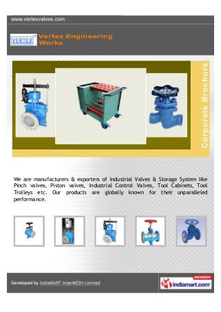 We are manufacturers & exporters of Industrial Valves & Storage System like
Pinch valves, Piston valves, Industrial Control Valves, Tool Cabinets, Tool
Trolleys etc. Our products are globally known for their unparalleled
performance.
 