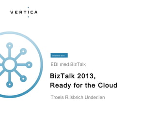 December 2013

EDI med BizTalk

BizTalk 2013,
Ready for the Cloud
Troels Riisbrich Underlien

 