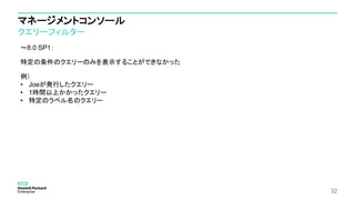マネージメントコンソール
クエリーフィルター
32
～8.0 SP1：
特定の条件のクエリーのみを表示することができなかった
例）
• Joeが発行したクエリー
• 1時間以上かかったクエリー
• 特定のラベル名のクエリー
 