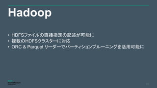 Hadoop
51
• HDFSファイルの直接指定の記述が可能に
• 複数のHDFSクラスターに対応
• ORC & Parquet リーダーでパーティションプルーニングを活用可能に
 