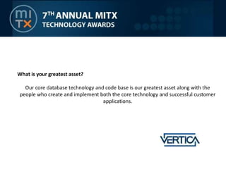 What is your greatest asset?Our core database technology and code base is our greatest asset along with the people who create and implement both the core technology and successful customer applications.