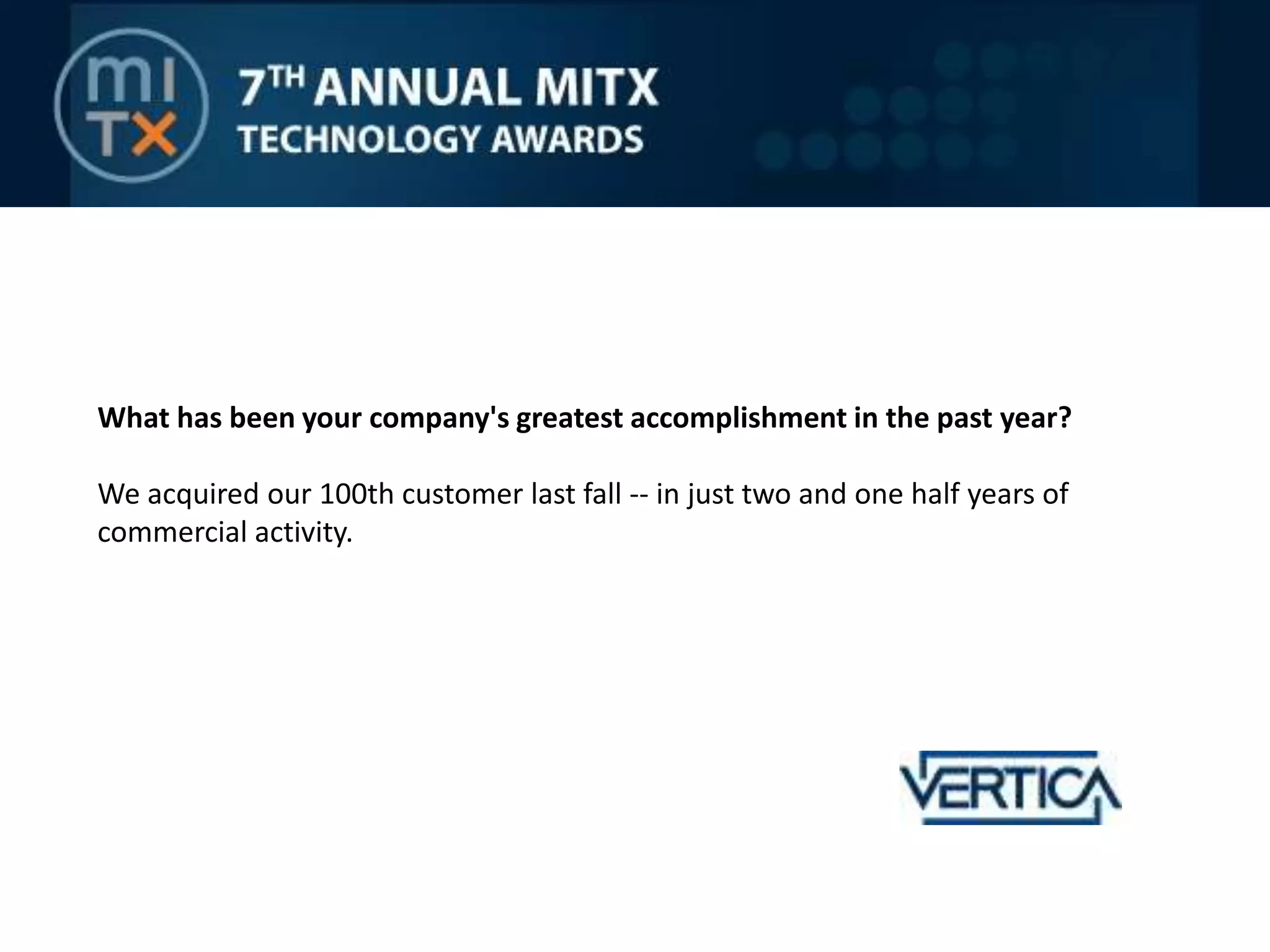 What has been your company's greatest accomplishment in the past year?We acquired our 100th customer last fall -- in just two and one half years of commercial activity.