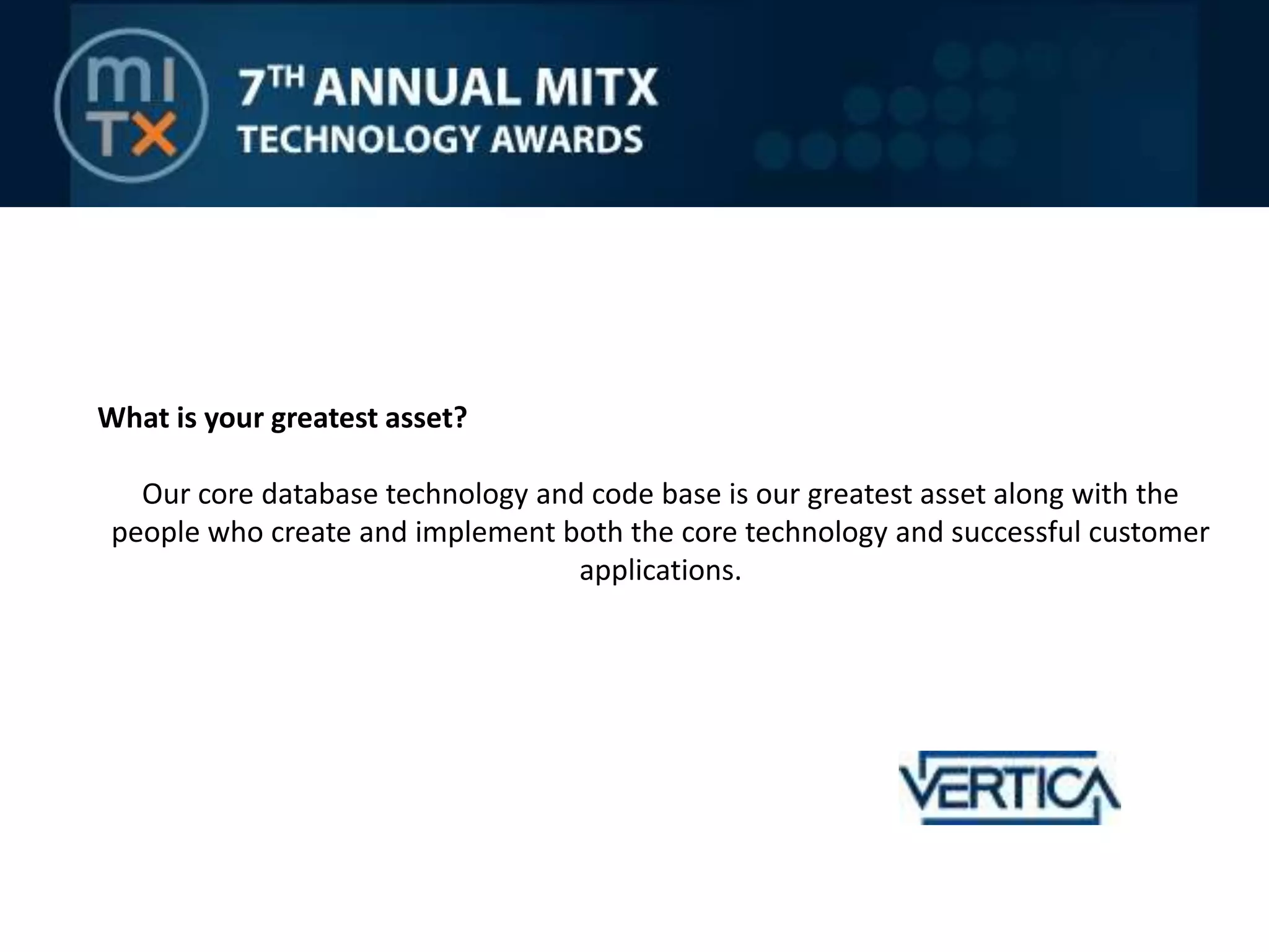 What is your greatest asset?Our core database technology and code base is our greatest asset along with the people who create and implement both the core technology and successful customer applications.