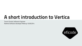 A short introduction to Vertica 
Tommi Siivola, Software Engineer 
RedHat Software Developer Meetup 10.09.2014 
 