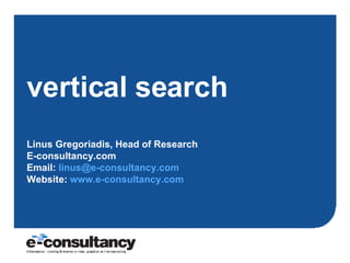vertical search Linus Gregoriadis, Head of Research E-consultancy.com Email:  [email_address]   Website:  www.e-consultancy.com   