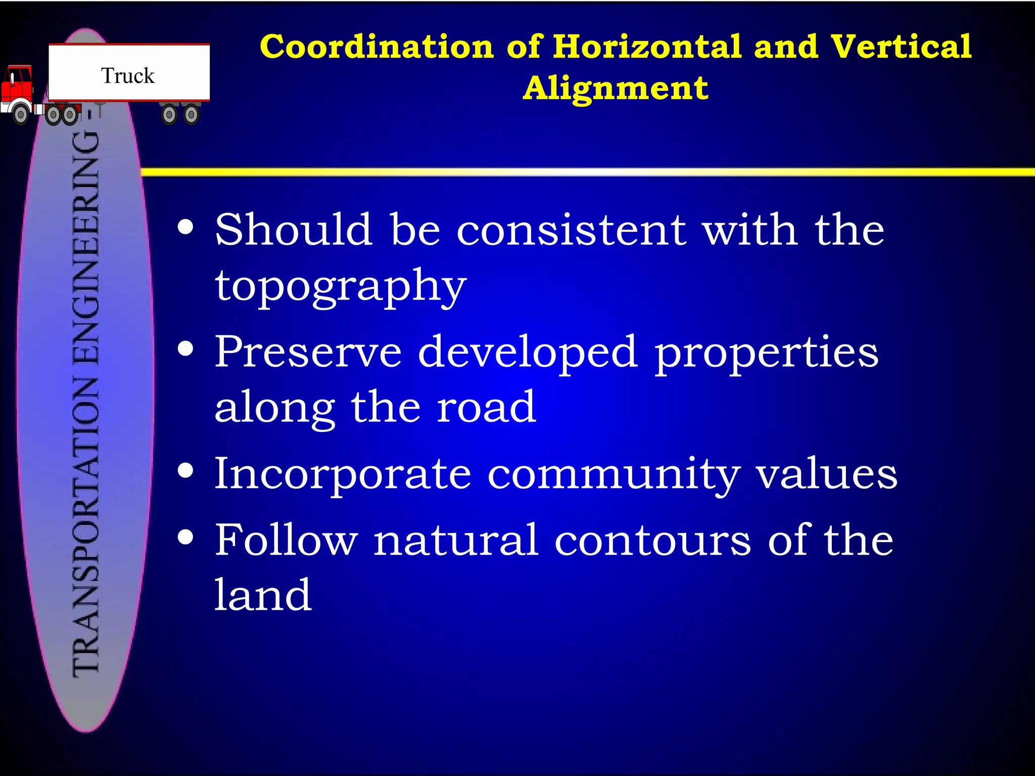 • Should be consistent with the
topography
• Preserve developed properties
along the road
• Incorporate community values
• Follow natural contours of the
land
Coordination of Horizontal and Vertical
AlignmentTruck
 