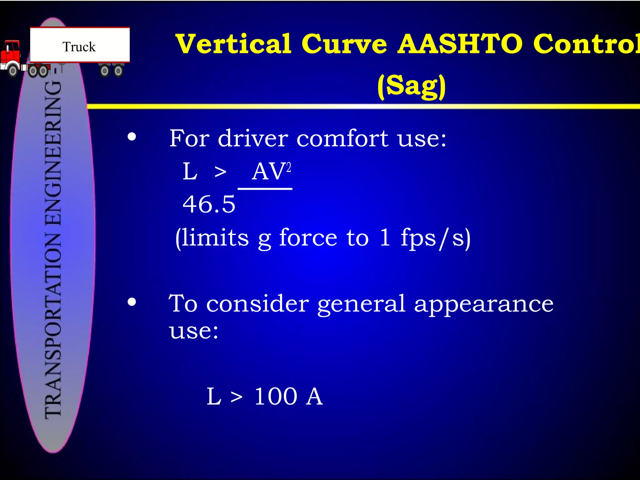 Vertical Curve AASHTO Control
(Sag)
• For driver comfort use:
L > AV2
46.5
(limits g force to 1 fps/s)
• To consider general appearance
use:
L > 100 A
Truck
 