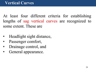 28
Vertical Curves
At least four different criteria for establishing
lengths of sag vertical curves are recognized to
some extent. These are
• Headlight sight distance,
• Passenger comfort,
• Drainage control, and
• General appearance.
 