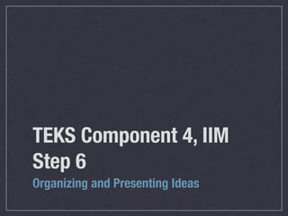 TEKS Component 4, IIM
Step 6
Organizing and Presenting Ideas
 