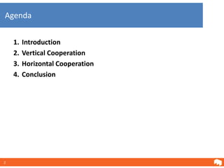 Agenda


    1.   Introduction
    2.   Vertical Cooperation
    3.   Horizontal Cooperation
    4.   Conclusion




2
 