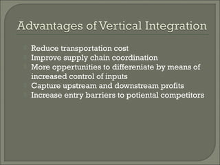  Reduce transportation cost
 Improve supply chain coordination
 More oppertunities to differeniate by means of
increased control of inputs
 Capture upstream and downstream profits
 Increase entry barriers to potiental competitors
 