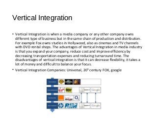 Vertical Integration
• Vertical Integration is when a media company or any other company owns
different type of business b...