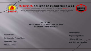 AN PROJECT
PRESENTATION ON The VERTICAL AXIS
FLOATING WIND TURBINE
Submitted To:
Dr. Satyendra Pratap Singh
Head of EE Dept.
ACEIT., Jaipur
Submitted By:
Digpal Singh Meena
B.Tech:-4th Year
Roll No.:- 20EAREE018
 