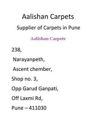 Aalishan Carpets
Supplier of Carpets in Pune
238,
Narayanpeth,
Ascent chember,
Shop no. 3,
Opp Garud Ganpati,
Off Laxmi Rd,
Pune – 411030
 