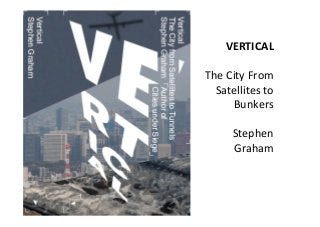 VERTICAL	
  
	
  
The	
  City	
  From	
  
Satellites	
  to	
  
Bunkers	
  
	
  
Stephen	
  
Graham	
  
 