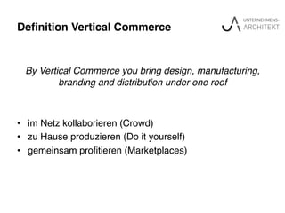 Deﬁnition Vertical Commerce"
!
By Vertical Commerce you bring design, manufacturing,
branding and distribution under one roof!
!
!
•  im Netz kollaborieren (Crowd)!
•  zu Hause produzieren (Do it yourself)!
•  gemeinsam proﬁtieren (Marketplaces)!
 