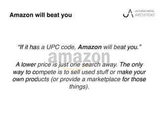 Amazon will beat you"
“If it has a UPC code, Amazon will beat you.” !
!
A lower price is just one search away. The only
way to compete is to sell used stuff or make your
own products (or provide a marketplace for those
things). !
 