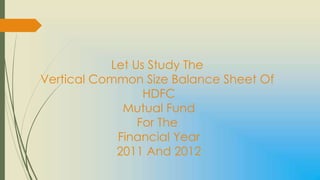 Let Us Study The
Vertical Common Size Balance Sheet Of
                 HDFC
             Mutual Fund
                For The
            Financial Year
            2011 And 2012
 