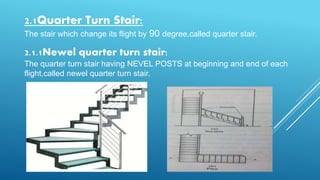 2.1Quarter Turn Stair:
The stair which change its flight by 90 degree,called quarter stair.
2.1.1Newel quarter turn stair:
The quarter turn stair having NEVEL POSTS at beginning and end of each
flight,called newel quarter turn stair.
 