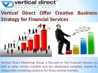Vertical Direct Offer Creative Business
Strategy for Financial Services

Vertical Direct Marketing Group is focused on the financial industry as
well as other similar markets and has developed complete, proven &
measurable marketing solutions for these vertical markets.

 