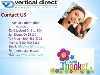 Contact US
Contact Information
Address:
4241 Jutland Dr. Ste. 304
San Diego, CA 92117
Toll Free: (800) 481-4703
Phone: (858) 750-3184
Email: info@vertdirect.com
For more detail please
visit: www.vertdirect.com

 