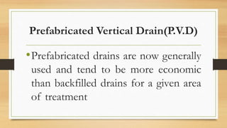 Prefabricated Vertical Drain(P.V.D)
•Prefabricated drains are now generally
used and tend to be more economic
than backfilled drains for a given area
of treatment
 