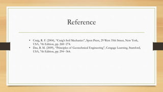 Reference
• Craig, R. F. (2004), “Craig’s Soil Mechanics”, Spon Press, 29 West 35th Street, New York,
USA, 7th Edition, pp. 268~274.
• Das, B. M. (2009), “Principles of Geotechnical Engineering”, Cengage Learning, Stamford,
USA, 7th Edition, pp. 294~364.
 