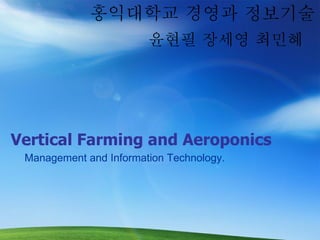 Vertical Farming and Aeroponics Management and Information Technology. 홍익대학교 경영과 정보기술 목 678 윤현필 장세영 최민혜 