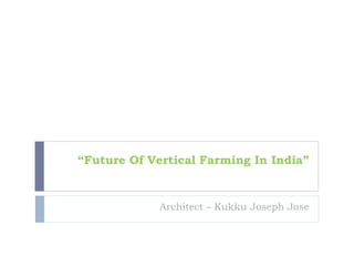 “Future Of Vertical Farming In India”
Architect – Kukku Joseph Jose
 