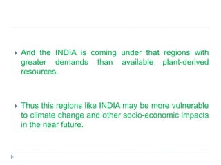  And the INDIA is coming under that regions with
greater demands than available plant-derived
resources.
 Thus this regions like INDIA may be more vulnerable
to climate change and other socio-economic impacts
in the near future.
 