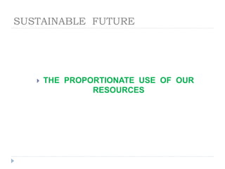 SUSTAINABLE FUTURE
 THE PROPORTIONATE USE OF OUR
RESOURCES
 