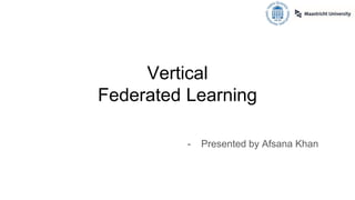 Vertical
Federated Learning
- Presented by Afsana Khan
 