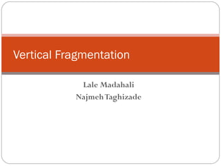 Vertical Fragmentation 
Lale Madahali 
Najmeh Taghizade 
 
