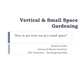 Vertical & Small Space
Gardening
“How to get more out of a small space”
Nathan Gerber
Advanced Master Gardener
USU Extension - Thanksgiving Point
 