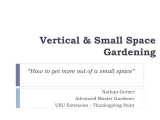 Vertical & Small Space
Gardening
“How to get more out of a small space”
Nathan Gerber
Advanced Master Gardener
USU Extensi...