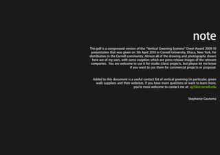 RESEARCH STATISTICS


                                                Plants can...
                                                ...Reduce stress by absorbing, diffracting, or reflecting background
                                                noise, and increase attentiveness (up to 12%)
                                                ... Creates ideal humidity levels (30-60%)
                                                ... Reduce symptoms that lead to absenteeism reduced by 23%.
                                                Presence of green area reduces complaints of colds and flu from
                                                dry air, and correlates with 8.5% fewer days in hospital
                                                ... Cleanses the air of emissions from office equipment by
                                                efficiently removing toxic volatile organic compound (VOC) such
                                                as benzene, toluene, TCE, and a-pinene. This result in reduction of
                                                headaches and eye irritation in the workplace
                                                ...Positive place/brand identity




vertical greening systems | stephanie gautama                 Plants make you happy
 