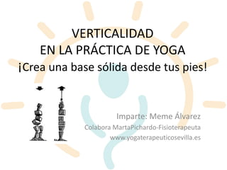 VERTICALIDAD
EN LA PRÁCTICA DE YOGA
¡Crea una base sólida desde tus pies!
Imparte: Meme Álvarez
Colabora MartaPichardo-Fisioterapeuta
www.yogaterapeuticosevilla.es
 