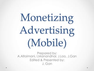 Monetizing  
Advertising  
(Mobile)	
Prepared by:
A.Altaimani, I.Manandhar, J.Loo, J.Gan
Edited & Presented by:
J. Gan

 