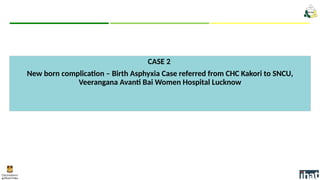 CASE 2
New born complication – Birth Asphyxia Case referred from CHC Kakori to SNCU,
Veerangana Avanti Bai Women Hospital Lucknow
 