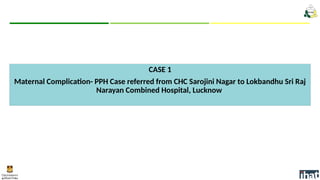 CASE 1
Maternal Complication- PPH Case referred from CHC Sarojini Nagar to Lokbandhu Sri Raj
Narayan Combined Hospital, Lucknow
 