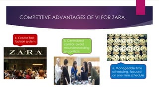 COMPETITIVE ADVANTAGES OF VI FOR ZARA
5. Centralized
control, avoid
misunderstanding
or conflicts
4. Create fast
fashion system
6. Manageable time
scheduling, focused
on one time schedule
 