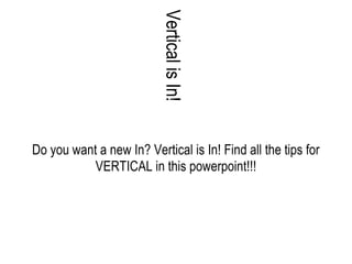 Do you want a new In? Vertical is In! Find all the tips for VERTICAL in this powerpoint!!! Vertical is In! 