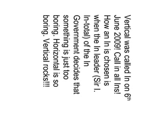Vertical was called In on 6 th  June 2009! Call in all Ins! How an In is chosen is when the In leader (Sir I. In-total) of the In Government decides that something is just too boring. Horizontal is so boring. Vertical rocks!!! 