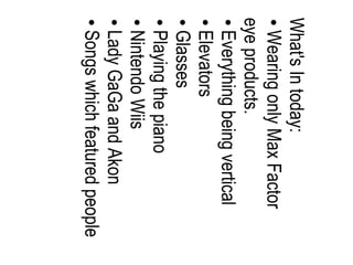 What's In today: Wearing only Max Factor eye products. Everything being vertical Elevators Glasses Playing the piano Nintendo Wiis Lady GaGa and Akon Songs which featured people 