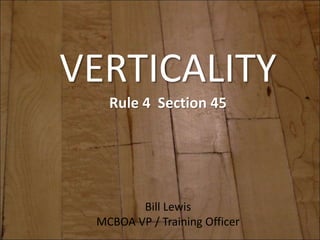 VERTICALITY
Rule 4 Section 45
Bill Lewis
MCBOA VP / Training Officer
 