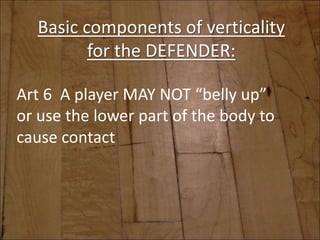 Basic components of verticality
for the DEFENDER:
Art 6 A player MAY NOT “belly up”
or use the lower part of the body to
cause contact
 