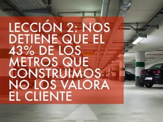 LECCIÓN 2: NOS 
DETIENE QUE EL 
43% DE LOS 
METROS X 
QUE 
CONSTRUIMOS 
NO LOS VALORA 
EL CLIENTE 
 
