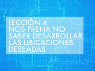 LECCIÓN 4: 
NOS FRENA NO 
SABER DESARROLLAR 
LAS UBICACIONES 
DESEADAS 
 