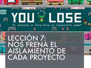 LECCIÓN 7: 
NOS FRENA EL 
AISLAMIENTO DE 
CADA PROYECTO 
 