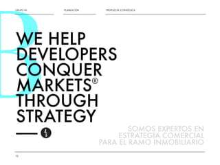 BGRUPO 4S 
10 
PLANEACIÓN PROPUESTA ESTRATÉGICA 
WE HELP 
DEVELOPERS 
CONQUER 
MARKETS 
® 
THROUGH 
STRATEGY 
—— 
SOMOS EXPERTOS EN 
ESTRATEGIA COMERCIAL 
PARA EL RAMO INMOBILIARIO 
 